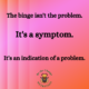 The binge isn't the problem. It's a symptom. It's an indication of a problem.
