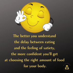 Quote: The better you understand the delay between eating and the feeling of satiety, the more confident you'll get at choosing the right amount of food for your body.