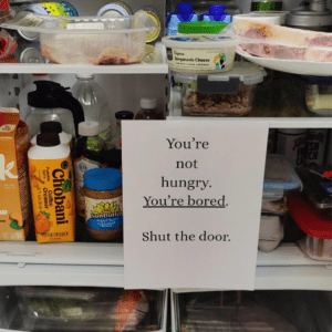 sign in fridge that says You're not hungry. You're bored. Shut the door.